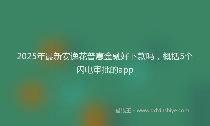 2025年最新安逸花普惠金融好下款吗，概括5个闪电审批的app