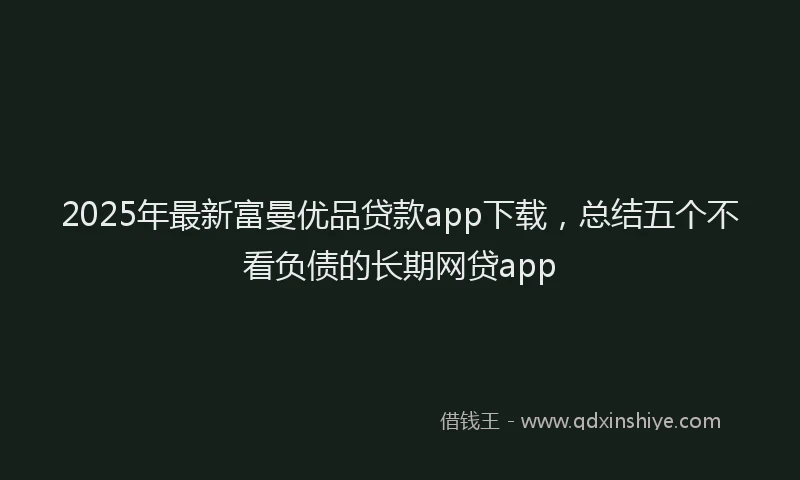 2025年最新富曼优品贷款app下载，总结五个不看负债的长期网贷app