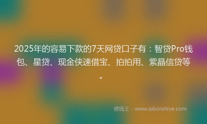 2025年的容易下款的7天网贷口子有：智贷Pro钱包、星贷、现金侠速借宝、拍拍用、紫晶信贷等。
