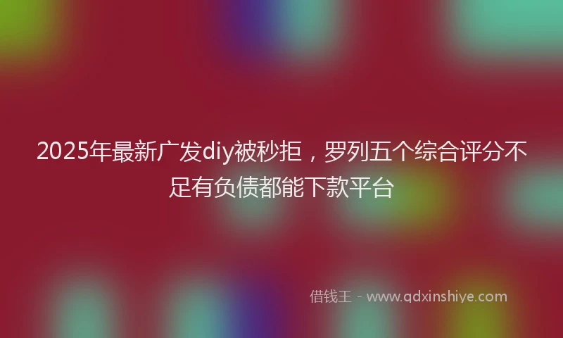 2025年最新广发diy被秒拒，罗列五个综合评分不足有负债都能下款平台