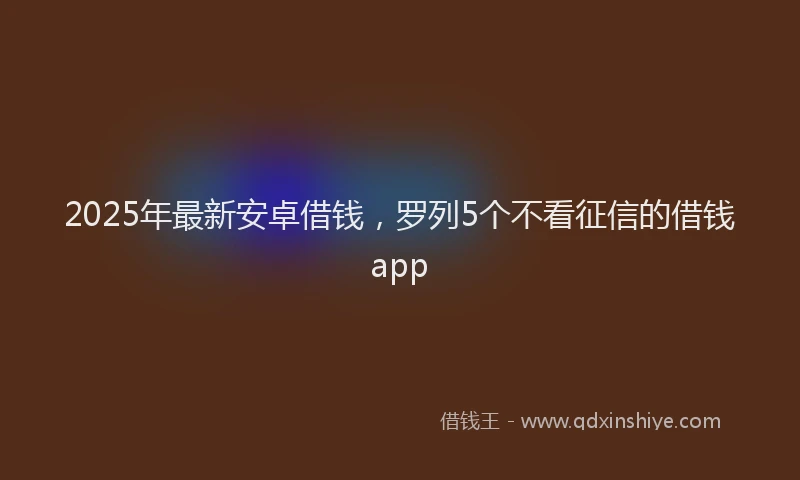 2025年最新安卓借钱，罗列5个不看征信的借钱app