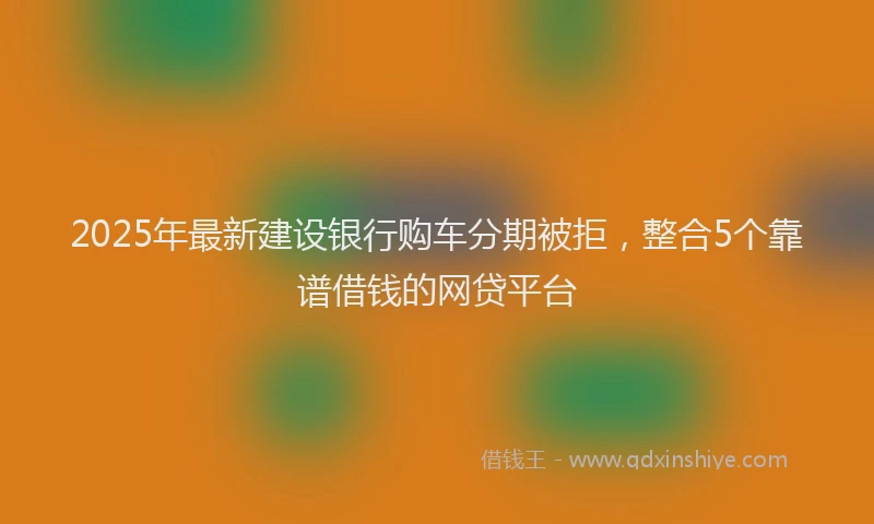 2025年最新建设银行购车分期被拒，整合5个靠谱借钱的网贷平台