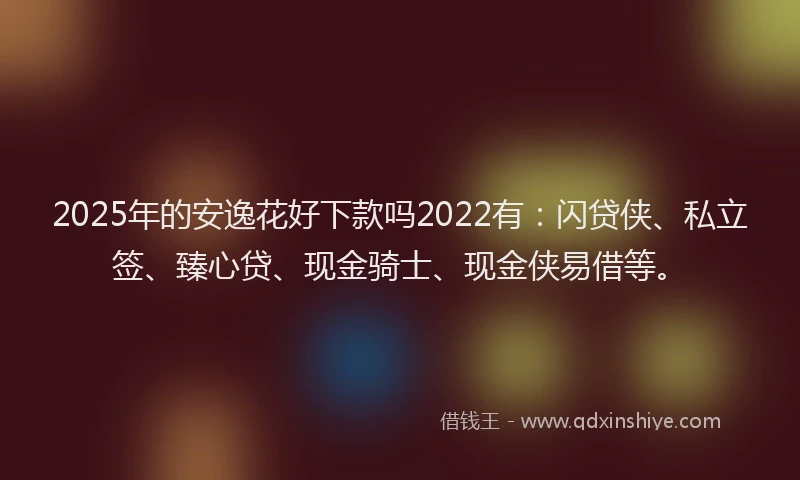 2025年的安逸花好下款吗2022有：闪贷侠、私立签、臻心贷、现金骑士、现金侠易借等。