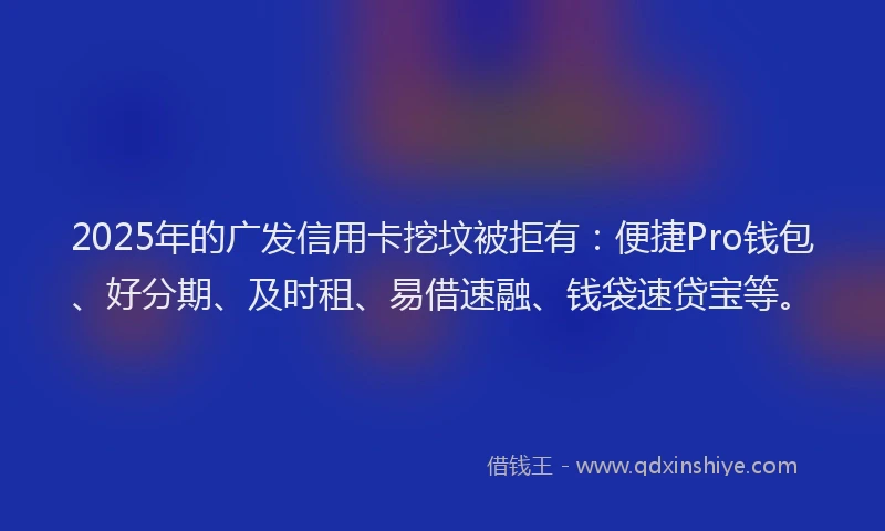 2025年的广发信用卡挖坟被拒有：便捷Pro钱包、好分期、及时租、易借速融、钱袋速贷宝等。