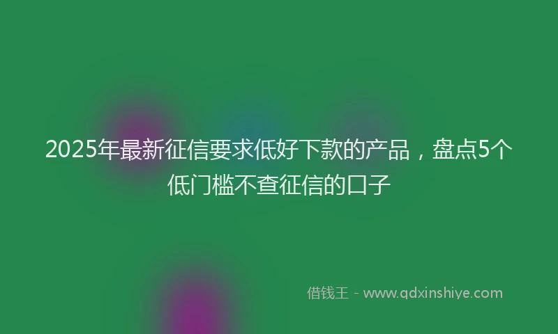 2025年最新征信要求低好下款的产品，盘点5个低门槛不查征信的口子