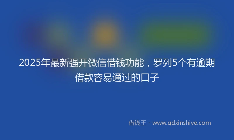 2025年最新强开微信借钱功能，罗列5个有逾期借款容易通过的口子