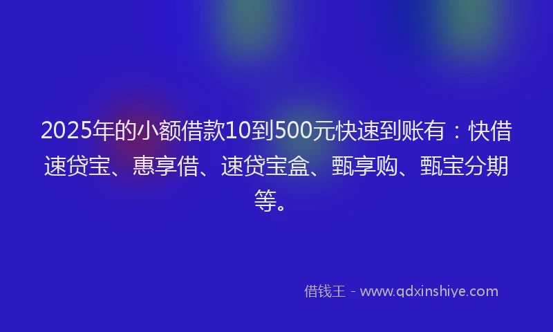 2025年的小额借款10到500元快速到账有：快借速贷宝、惠享借、速贷宝盒、甄享购、甄宝分期等。