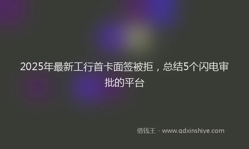 2025年最新工行首卡面签被拒，总结5个闪电审批的平台