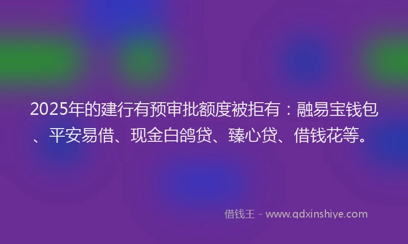 2025年的建行有预审批额度被拒有：融易宝钱包、平安易借、现金白鸽贷、臻心贷、借钱花等。