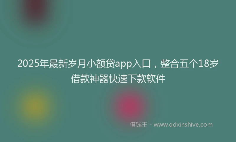 2025年最新岁月小额贷app入口，整合五个18岁借款神器快速下款软件
