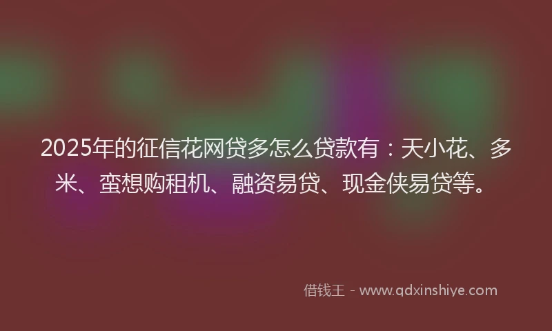 2025年的征信花网贷多怎么贷款有：天小花、多米、蛮想购租机、融资易贷、现金侠易贷等。