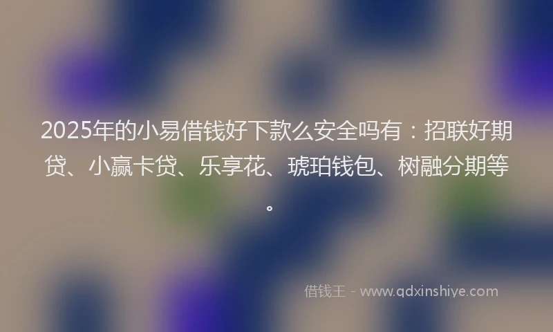 2025年的小易借钱好下款么安全吗有：招联好期贷、小赢卡贷、乐享花、琥珀钱包、树融分期等。