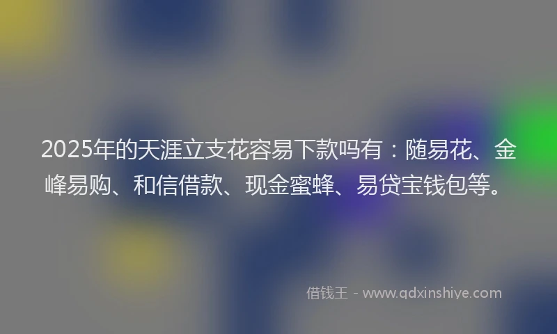2025年的天涯立支花容易下款吗有：随易花、金峰易购、和信借款、现金蜜蜂、易贷宝钱包等。