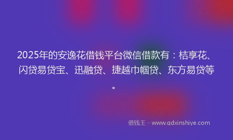 2025年的安逸花借钱平台微信借款有：桔享花、闪贷易贷宝、迅融贷、捷越巾帼贷、东方易贷等。
