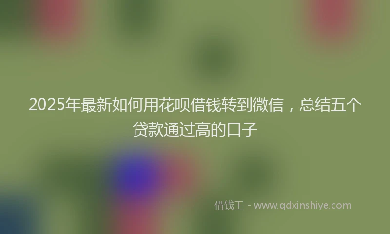 2025年最新如何用花呗借钱转到微信，总结五个贷款通过高的口子