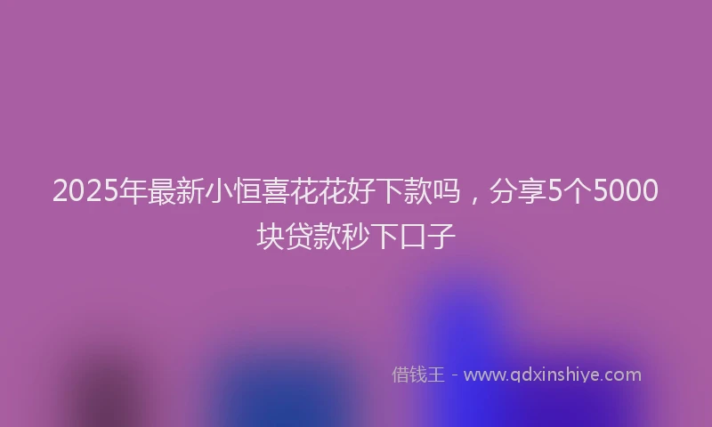 2025年最新小恒喜花花好下款吗，分享5个5000块贷款秒下口子
