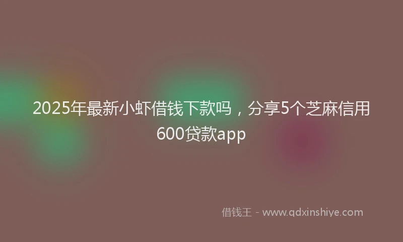 2025年最新小虾借钱下款吗，分享5个芝麻信用600贷款app