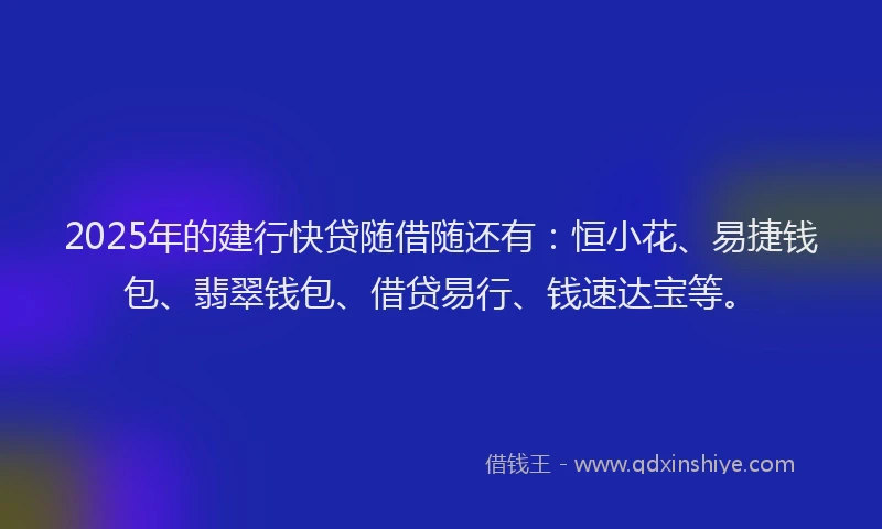 2025年的建行快贷随借随还有：恒小花、易捷钱包、翡翠钱包、借贷易行、钱速达宝等。