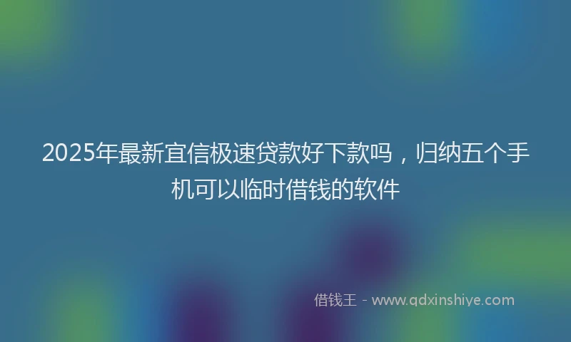 2025年最新宜信极速贷款好下款吗，归纳五个手机可以临时借钱的软件