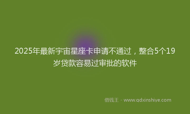 2025年最新宇宙星座卡申请不通过，整合5个19岁贷款容易过审批的软件