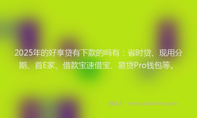 2025年的好享贷有下款的吗有：省时贷、现用分期、首E家、借款宝速借宝、易贷Pro钱包等。