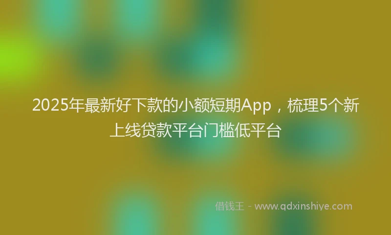 2025年最新好下款的小额短期App，梳理5个新上线贷款平台门槛低平台