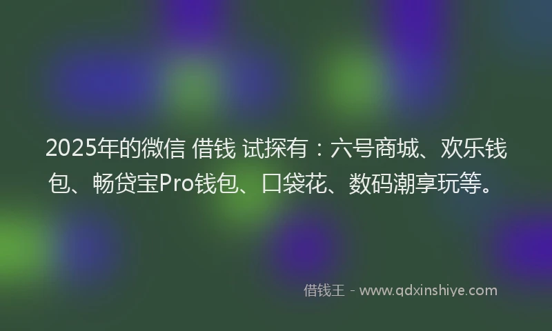 2025年的微信 借钱 试探有：六号商城、欢乐钱包、畅贷宝Pro钱包、口袋花、数码潮享玩等。