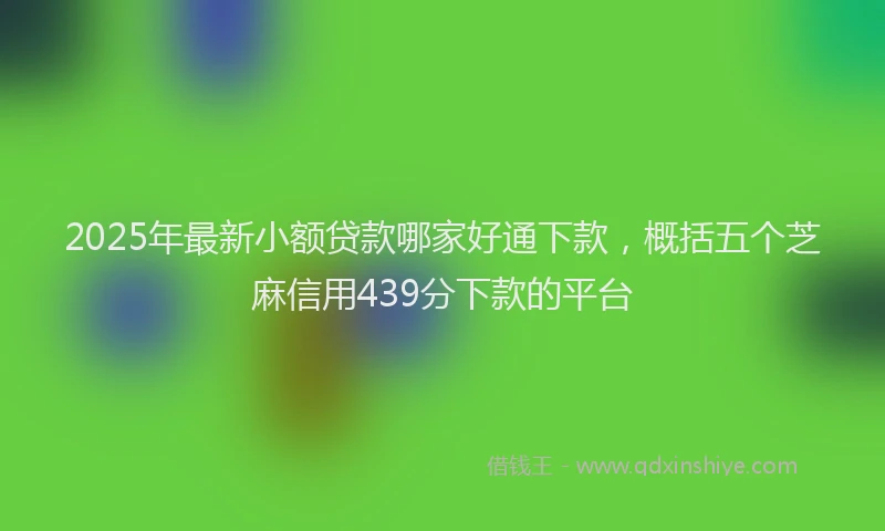 2025年最新小额贷款哪家好通下款，概括五个芝麻信用439分下款的平台