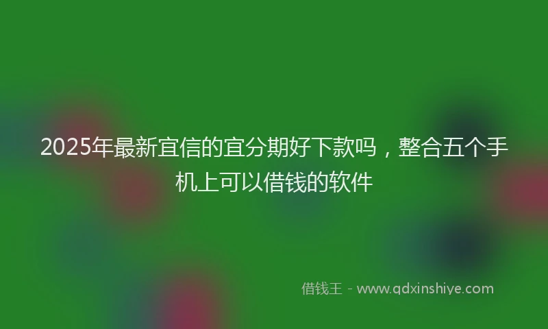 2025年最新宜信的宜分期好下款吗，整合五个手机上可以借钱的软件