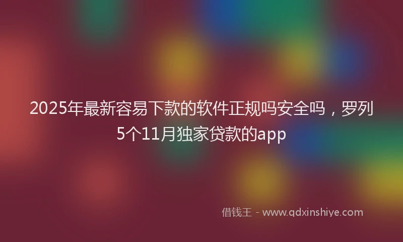 2025年最新容易下款的软件正规吗安全吗，罗列5个11月独家贷款的app