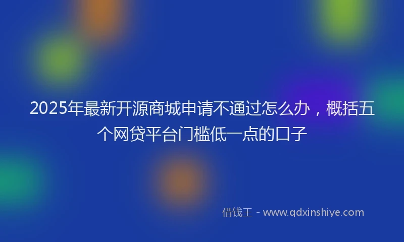 2025年最新开源商城申请不通过怎么办，概括五个网贷平台门槛低一点的口子