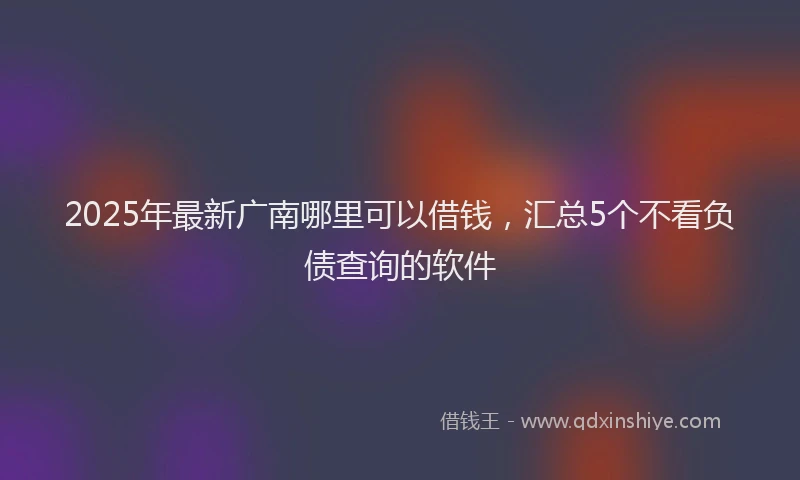 2025年最新广南哪里可以借钱，汇总5个不看负债查询的软件