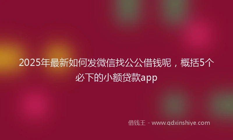 2025年最新如何发微信找公公借钱呢，概括5个必下的小额贷款app