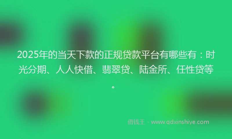 2025年的当天下款的正规贷款平台有哪些有：时光分期、人人快借、翡翠贷、陆金所、任性贷等。