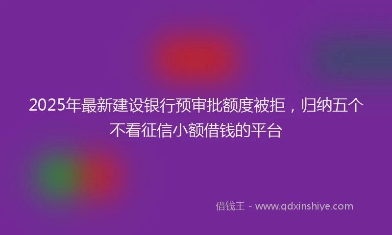 2025年最新建设银行预审批额度被拒，归纳五个不看征信小额借钱的平台
