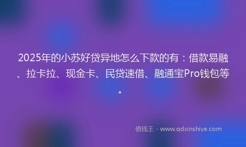2025年的小苏好贷异地怎么下款的有：借款易融、拉卡拉、现金卡、民贷速借、融通宝Pro钱包等。