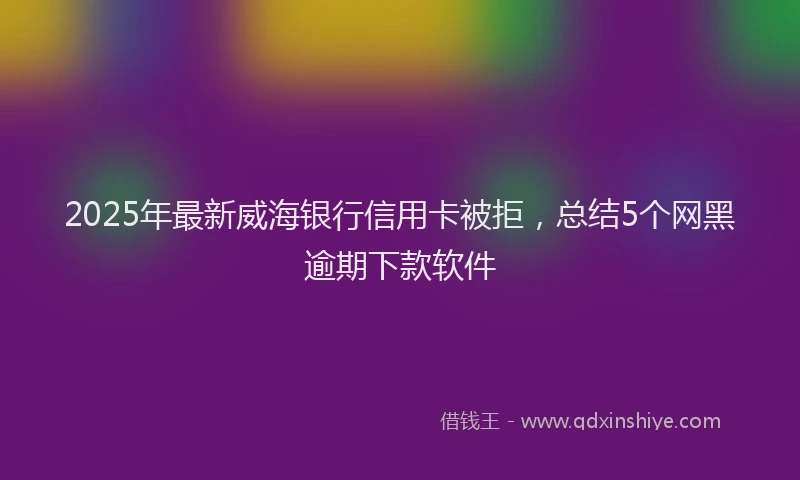2025年最新威海银行信用卡被拒，总结5个网黑逾期下款软件