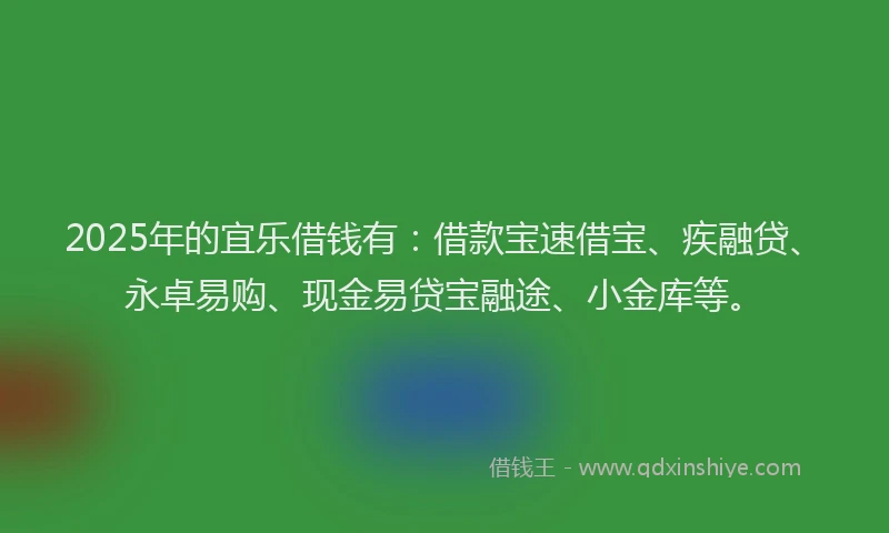 2025年的宜乐借钱有：借款宝速借宝、疾融贷、永卓易购、现金易贷宝融途、小金库等。