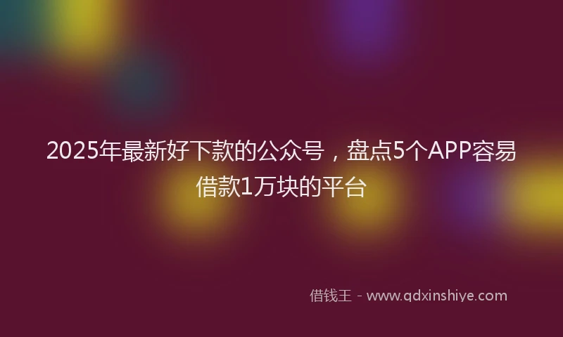 2025年最新好下款的公众号，盘点5个APP容易借款1万块的平台