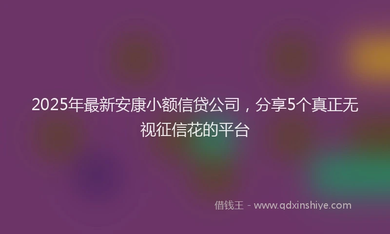2025年最新安康小额信贷公司，分享5个真正无视征信花的平台