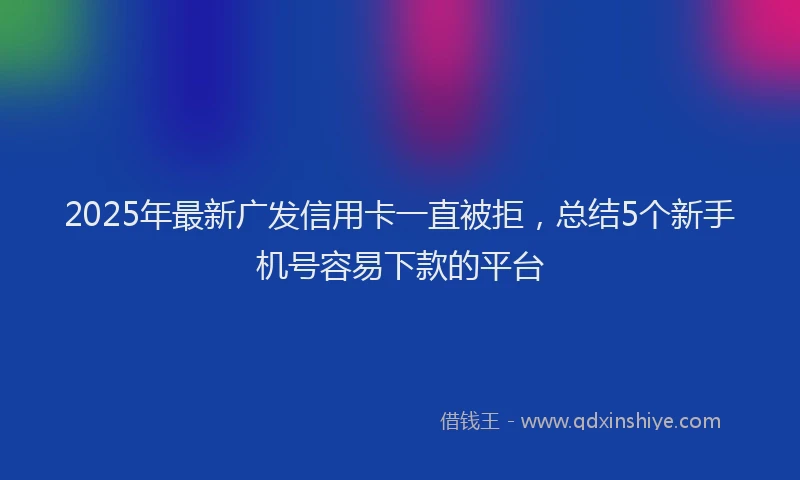 2025年最新广发信用卡一直被拒，总结5个新手机号容易下款的平台