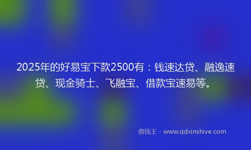 2025年的好易宝下款2500有：钱速达贷、融逸速贷、现金骑士、飞融宝、借款宝速易等。