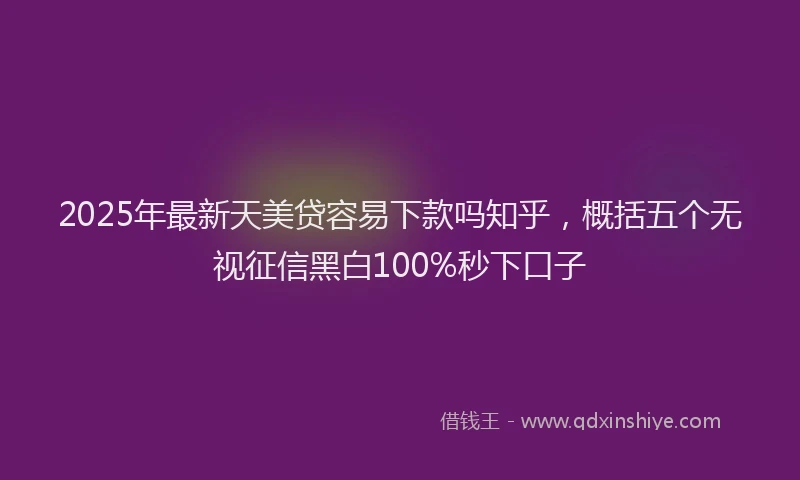2025年最新天美贷容易下款吗知乎，概括五个无视征信黑白100%秒下口子