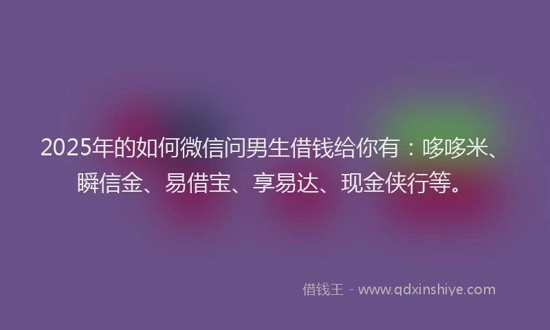 2025年的如何微信问男生借钱给你有：哆哆米、瞬信金、易借宝、享易达、现金侠行等。
