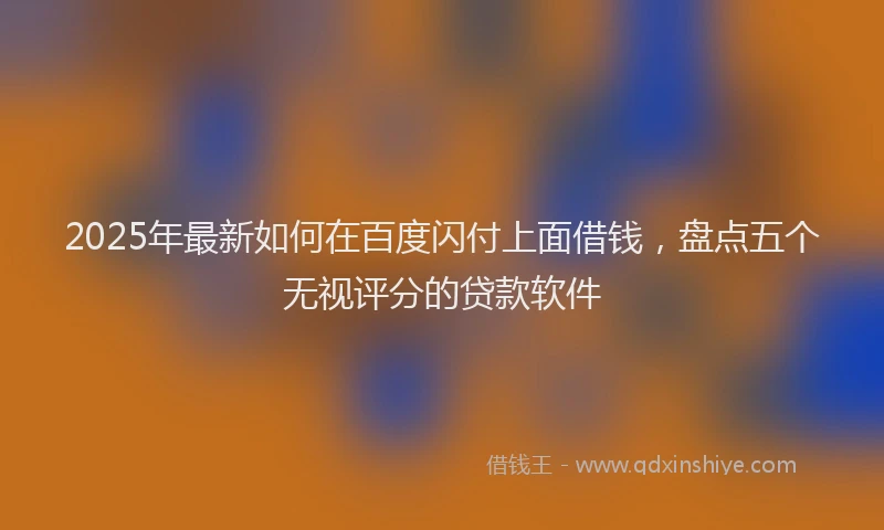 2025年最新如何在百度闪付上面借钱，盘点五个无视评分的贷款软件