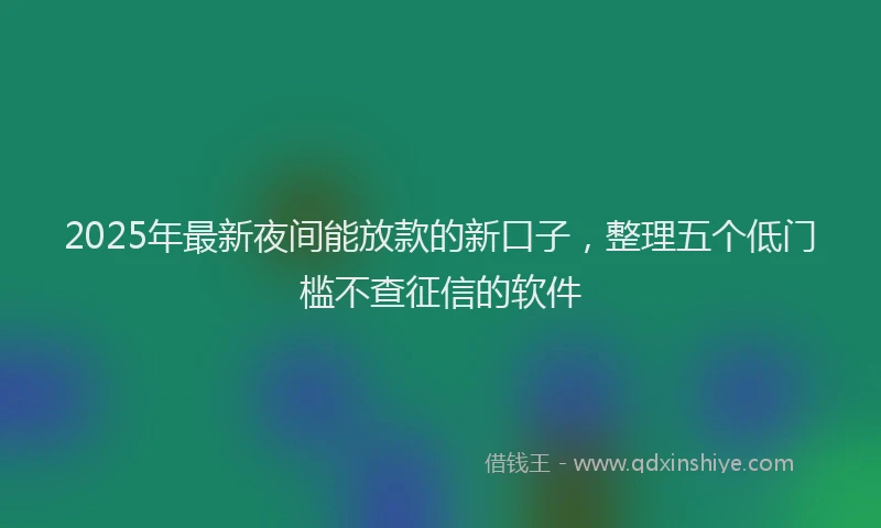 2025年最新夜间能放款的新口子，整理五个低门槛不查征信的软件