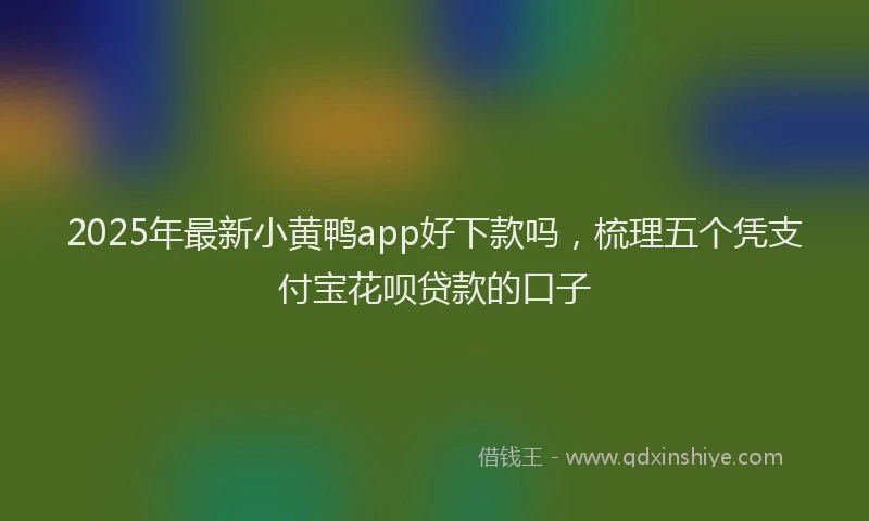 2025年最新小黄鸭app好下款吗，梳理五个凭支付宝花呗贷款的口子