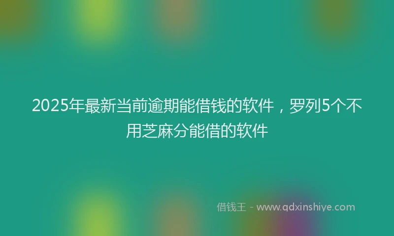 2025年最新当前逾期能借钱的软件，罗列5个不用芝麻分能借的软件