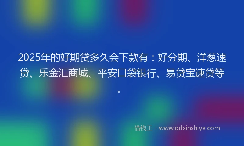 2025年的好期贷多久会下款有：好分期、洋葱速贷、乐金汇商城、平安口袋银行、易贷宝速贷等。
