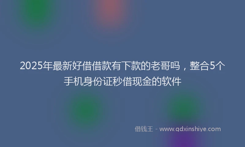 2025年最新好借借款有下款的老哥吗，整合5个手机身份证秒借现金的软件